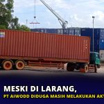 Meski di Larang, PT Aiwodd Diduga Masih Melakukan Aktivitas Impor